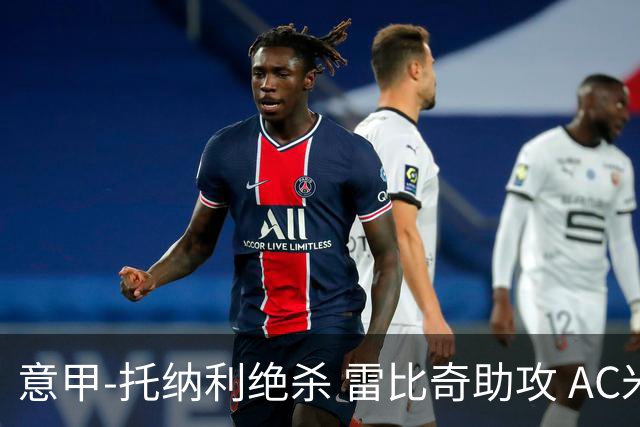 意甲-托纳利绝杀 雷比奇助攻 AC米兰2-1夺3连胜