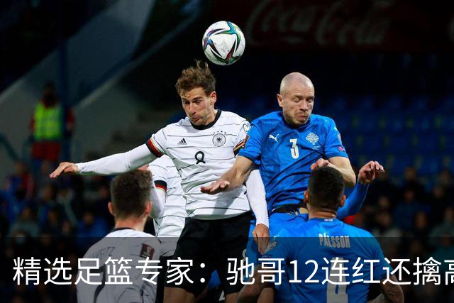 精选足篮专家：驰哥12连红还擒高赔 玉姐说彩12连红